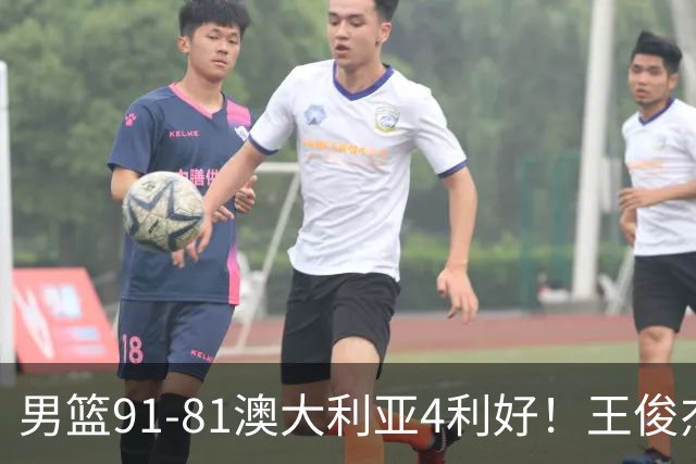 男篮91-81澳大利亚4利好！王俊杰全面，2将回暖，赵继伟后场大核